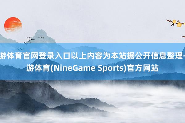 九游体育官网登录入口以上内容为本站据公开信息整理-九游体育(NineGame Sports)官方网站