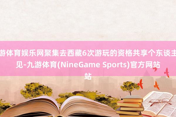 九游体育娱乐网聚集去西藏6次游玩的资格共享个东谈主主见-九游体育(NineGame Sports)官方网站
