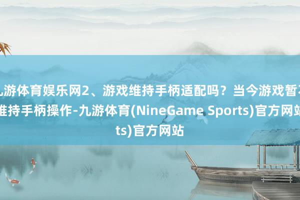 九游体育娱乐网2、游戏维持手柄适配吗？当今游戏暂不维持手柄操作-九游体育(NineGame Sports)官方网站