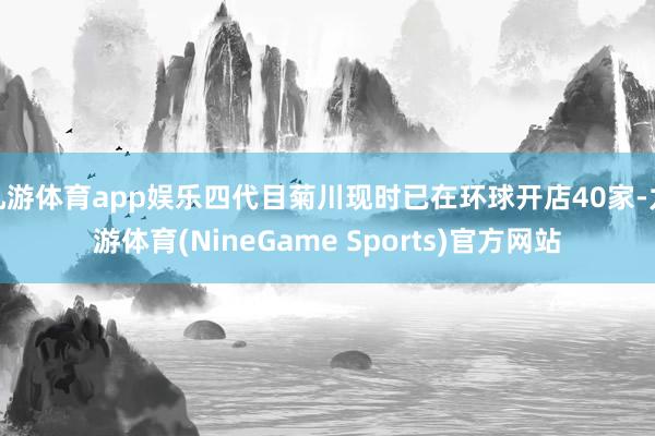 九游体育app娱乐四代目菊川现时已在环球开店40家-九游体育(NineGame Sports)官方网站