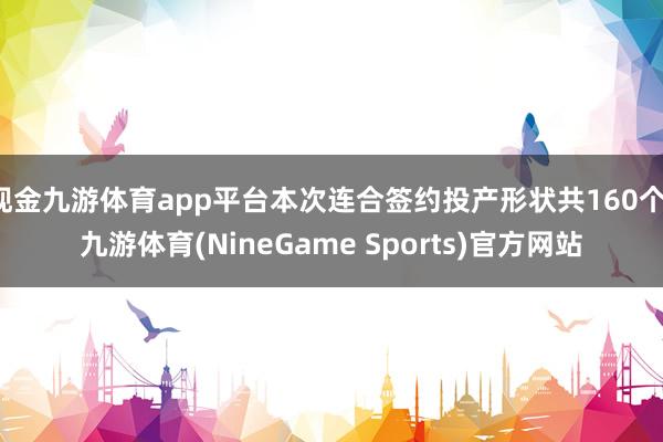 现金九游体育app平台本次连合签约投产形状共160个-九游体育(NineGame Sports)官方网站