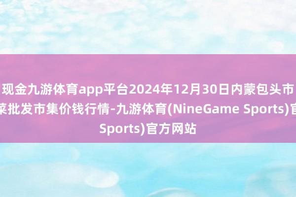 现金九游体育app平台2024年12月30日内蒙包头市友谊蔬菜批发市集价钱行情-九游体育(NineGame Sports)官方网站