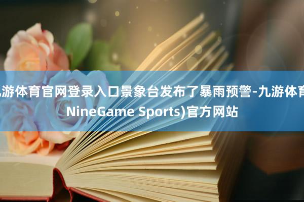 九游体育官网登录入口景象台发布了暴雨预警-九游体育(NineGame Sports)官方网站