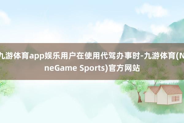 九游体育app娱乐用户在使用代驾办事时-九游体育(NineGame Sports)官方网站