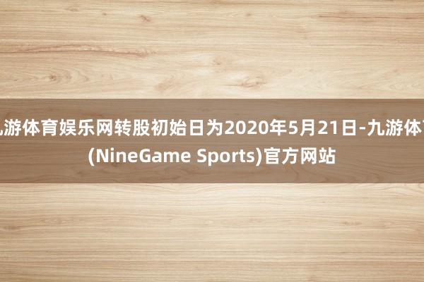 九游体育娱乐网转股初始日为2020年5月21日-九游体育(NineGame Sports)官方网站