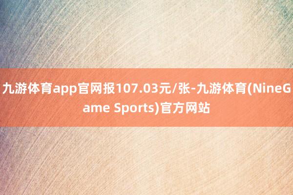九游体育app官网报107.03元/张-九游体育(NineGame Sports)官方网站