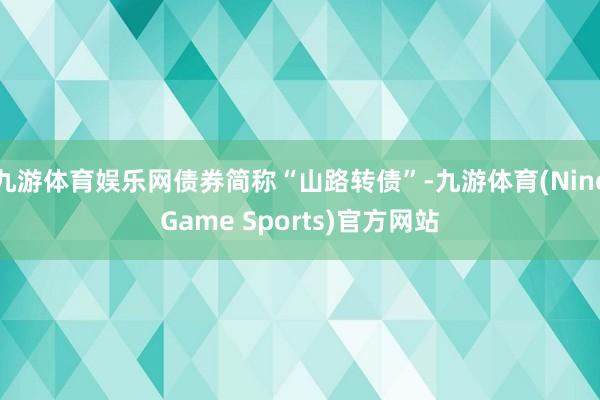 九游体育娱乐网债券简称“山路转债”-九游体育(NineGame Sports)官方网站
