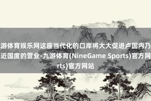 九游体育娱乐网这座当代化的口岸将大大促进卢国内乃至邻近国度的营业-九游体育(NineGame Sports)官方网站