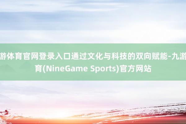 九游体育官网登录入口通过文化与科技的双向赋能-九游体育(NineGame Sports)官方网站