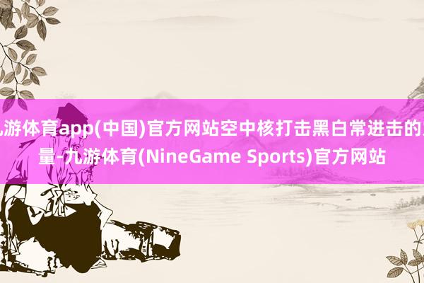 九游体育app(中国)官方网站空中核打击黑白常进击的力量-九游体育(NineGame Sports)官方网站