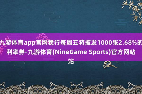 九游体育app官网我行每周五将披发1000张2.68%的利率券-九游体育(NineGame Sports)官方网站