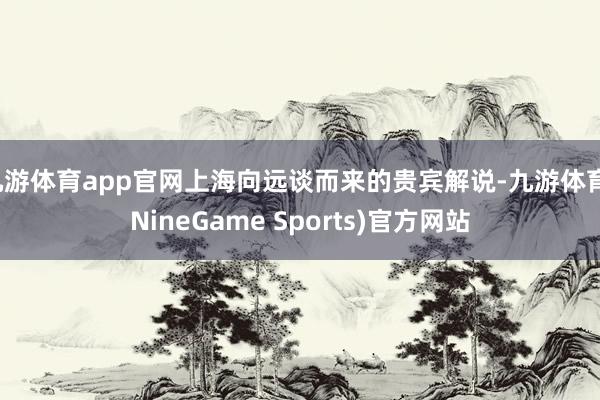 九游体育app官网上海向远谈而来的贵宾解说-九游体育(NineGame Sports)官方网站