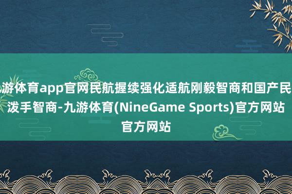 九游体育app官网民航握续强化适航刚毅智商和国产民活泼手智商-九游体育(NineGame Sports)官方网站