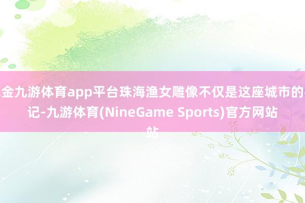 现金九游体育app平台珠海渔女雕像不仅是这座城市的标记-九游体育(NineGame Sports)官方网站