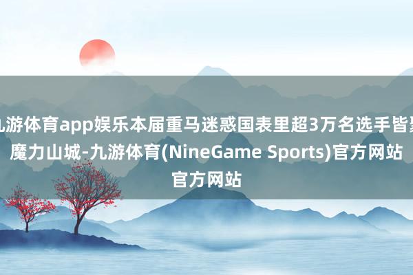 九游体育app娱乐本届重马迷惑国表里超3万名选手皆聚魔力山城-九游体育(NineGame Sports)官方网站