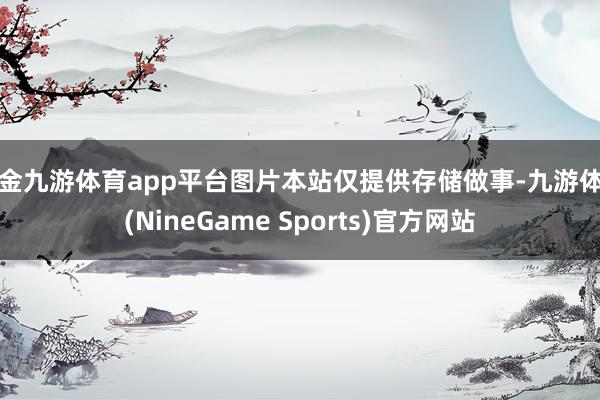 现金九游体育app平台图片本站仅提供存储做事-九游体育(NineGame Sports)官方网站