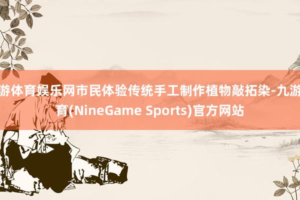九游体育娱乐网市民体验传统手工制作植物敲拓染-九游体育(NineGame Sports)官方网站
