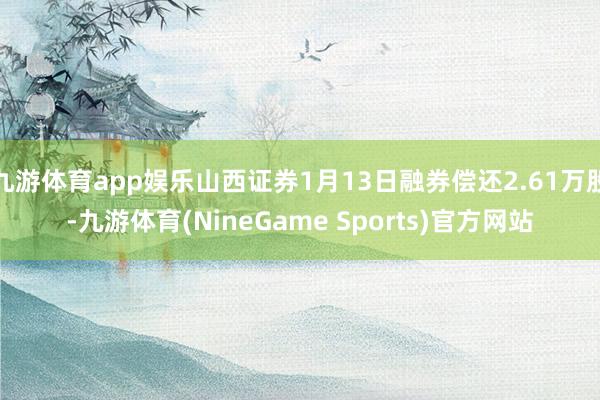 九游体育app娱乐山西证券1月13日融券偿还2.61万股-九游体育(NineGame Sports)官方网站