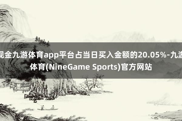 现金九游体育app平台占当日买入金额的20.05%-九游体育(NineGame Sports)官方网站