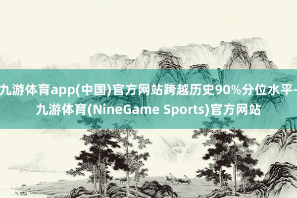 九游体育app(中国)官方网站跨越历史90%分位水平-九游体育(NineGame Sports)官方网站
