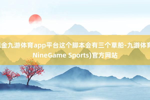 现金九游体育app平台这个脚本会有三个草船-九游体育(NineGame Sports)官方网站