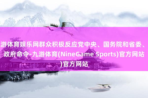 九游体育娱乐网群众积极反应党中央、国务院和省委、省政府命令-九游体育(NineGame Sports)官方网站