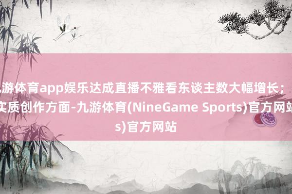 九游体育app娱乐达成直播不雅看东谈主数大幅增长；在实质创作方面-九游体育(NineGame Sports)官方网站