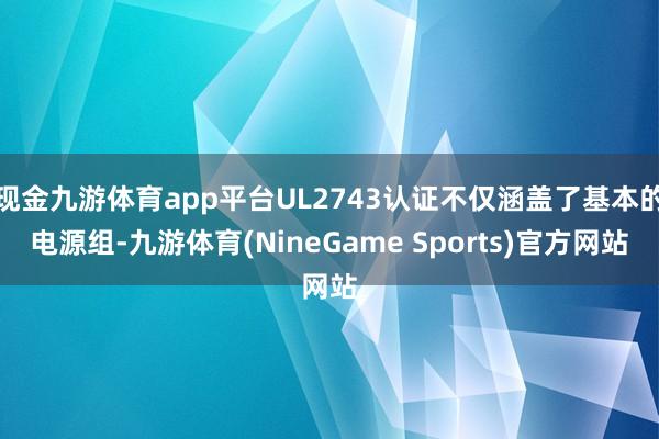 现金九游体育app平台UL2743认证不仅涵盖了基本的电源组-九游体育(NineGame Sports)官方网站
