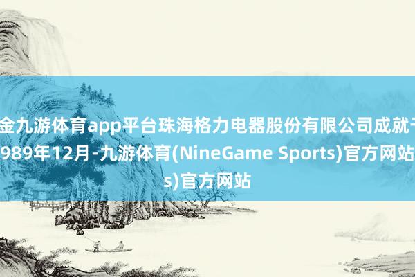 现金九游体育app平台珠海格力电器股份有限公司成就于1989年12月-九游体育(NineGame Sports)官方网站