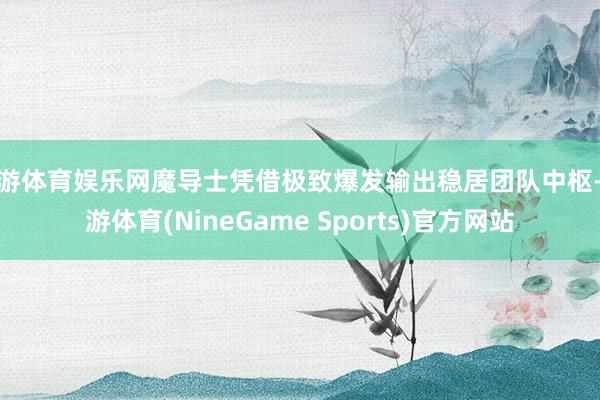 九游体育娱乐网魔导士凭借极致爆发输出稳居团队中枢-九游体育(NineGame Sports)官方网站