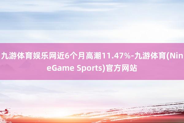 九游体育娱乐网近6个月高潮11.47%-九游体育(NineGame Sports)官方网站