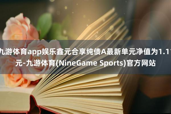 九游体育app娱乐鑫元合享纯债A最新单元净值为1.11元-九游体育(NineGame Sports)官方网站