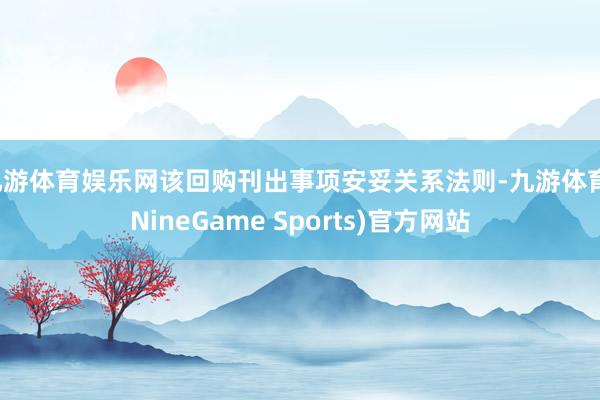九游体育娱乐网该回购刊出事项安妥关系法则-九游体育(NineGame Sports)官方网站