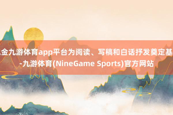 现金九游体育app平台为阅读、写稿和白话抒发奠定基础-九游体育(NineGame Sports)官方网站