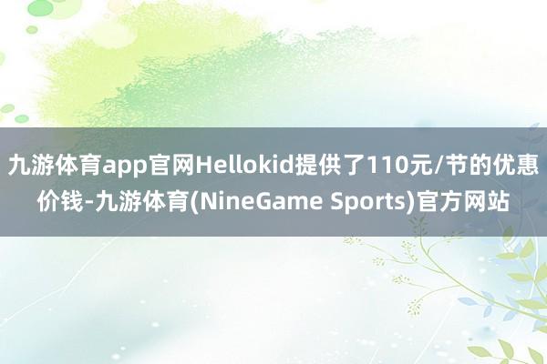 九游体育app官网Hellokid提供了110元/节的优惠价钱-九游体育(NineGame Sports)官方网站