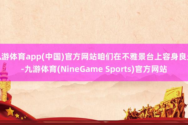 九游体育app(中国)官方网站咱们在不雅景台上容身良久-九游体育(NineGame Sports)官方网站