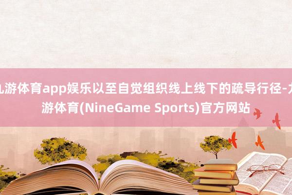 九游体育app娱乐以至自觉组织线上线下的疏导行径-九游体育(NineGame Sports)官方网站
