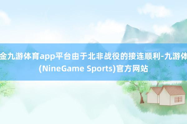 现金九游体育app平台由于北非战役的接连顺利-九游体育(NineGame Sports)官方网站