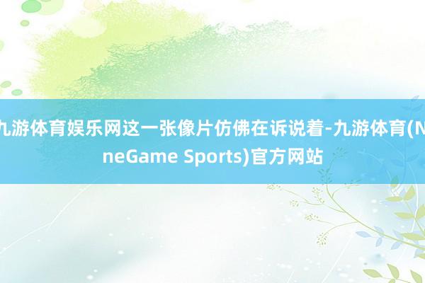 九游体育娱乐网这一张像片仿佛在诉说着-九游体育(NineGame Sports)官方网站