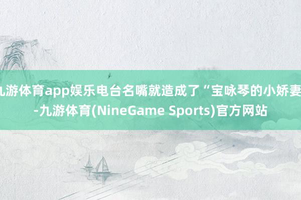 九游体育app娱乐电台名嘴就造成了“宝咏琴的小娇妻”-九游体育(NineGame Sports)官方网站