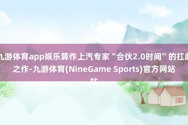 九游体育app娱乐算作上汽专家“合伙2.0时间”的扛鼎之作-九游体育(NineGame Sports)官方网站