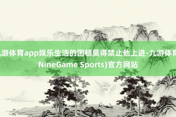 九游体育app娱乐生活的困顿莫得禁止他上进-九游体育(NineGame Sports)官方网站
