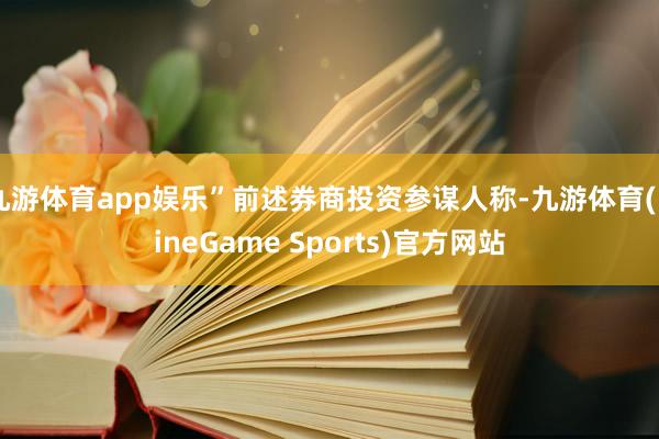 九游体育app娱乐”前述券商投资参谋人称-九游体育(NineGame Sports)官方网站