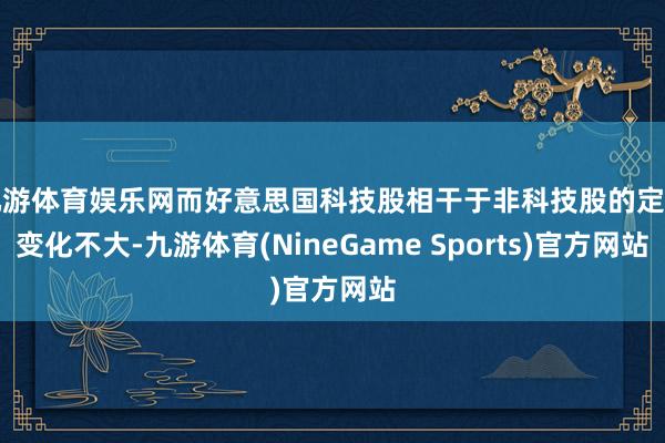 九游体育娱乐网而好意思国科技股相干于非科技股的定位变化不大-九游体育(NineGame Sports)官方网站