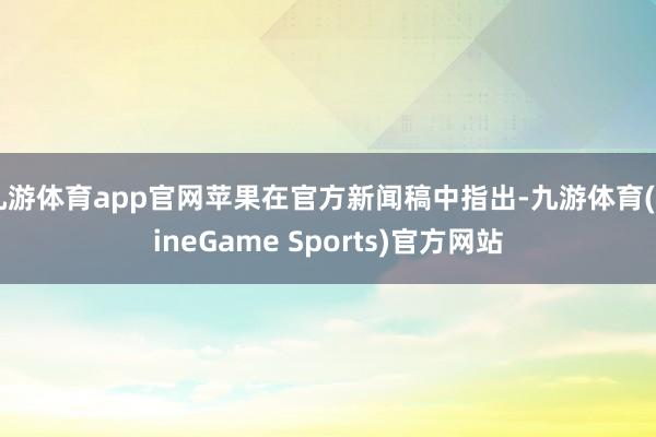 九游体育app官网苹果在官方新闻稿中指出-九游体育(NineGame Sports)官方网站