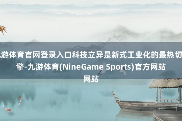九游体育官网登录入口科技立异是新式工业化的最热切引擎-九游体育(NineGame Sports)官方网站