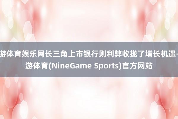 九游体育娱乐网长三角上市银行则利弊收拢了增长机遇-九游体育(NineGame Sports)官方网站