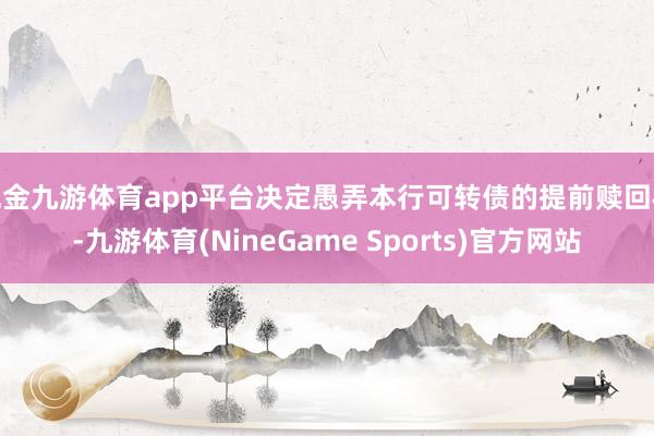 现金九游体育app平台决定愚弄本行可转债的提前赎回权-九游体育(NineGame Sports)官方网站