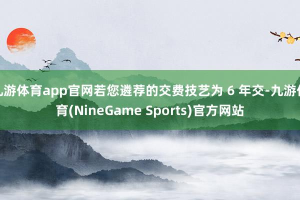 九游体育app官网若您遴荐的交费技艺为 6 年交-九游体育(NineGame Sports)官方网站