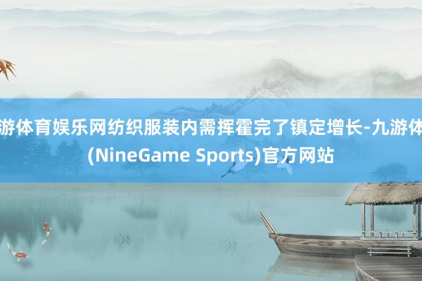 九游体育娱乐网纺织服装内需挥霍完了镇定增长-九游体育(NineGame Sports)官方网站